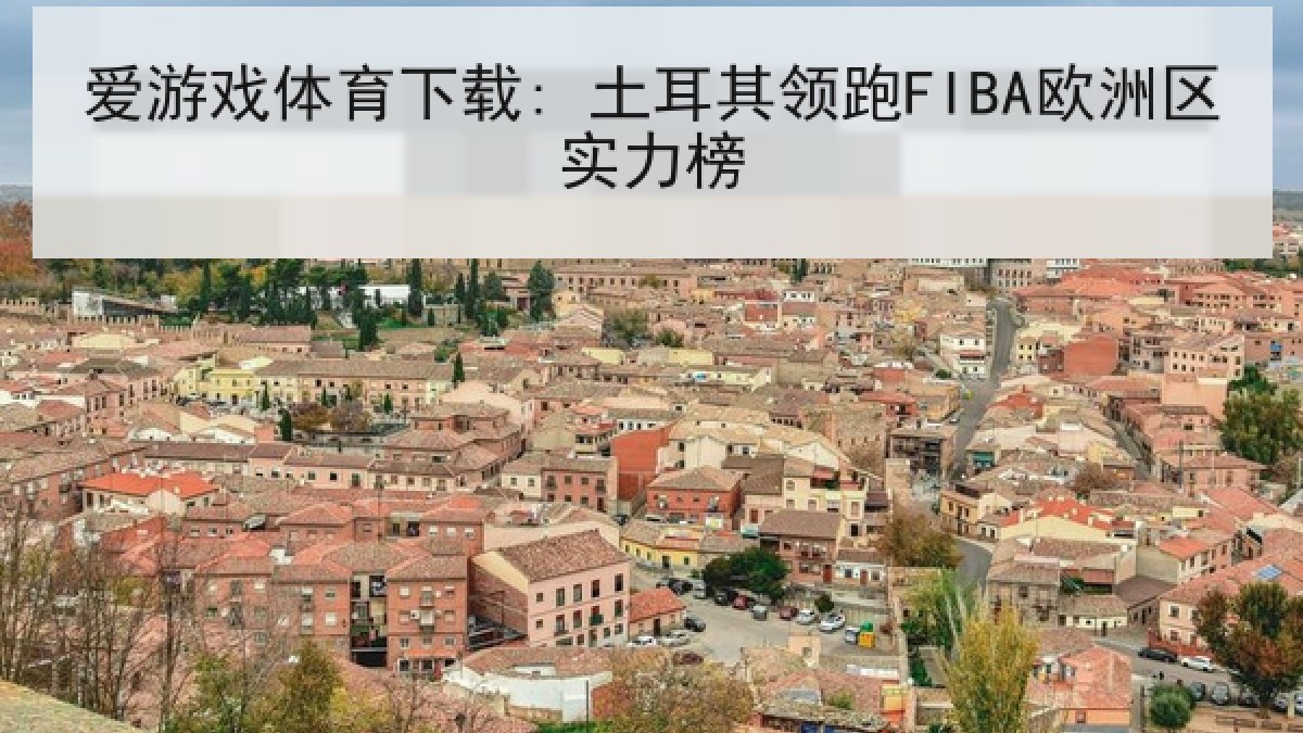 爱游戏体育下载: 土耳其领跑FIBA欧洲区实力榜