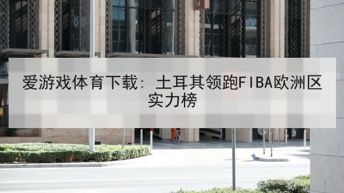 爱游戏体育下载: 土耳其领跑FIBA欧洲区实力榜