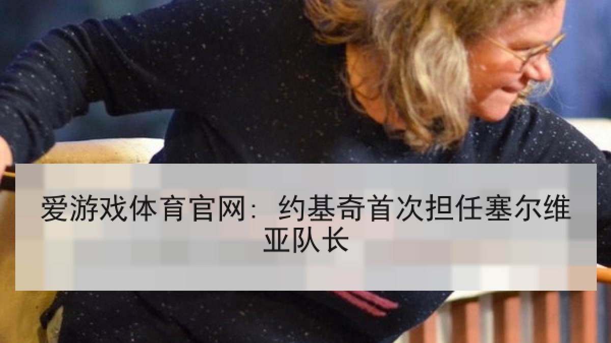 爱游戏体育官网: 约基奇首次担任塞尔维亚队长