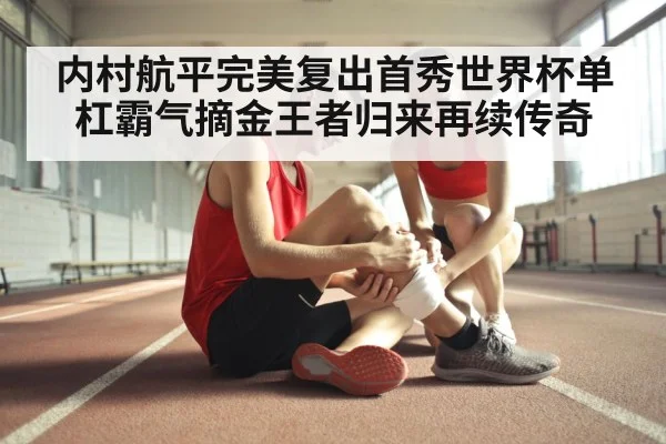 内村航平完美复出首秀世界杯单杠霸气摘金王者归来再续传奇