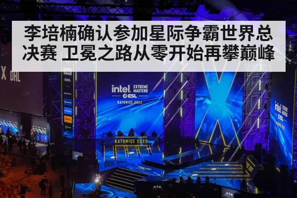 李培楠确认参加星际争霸世界总决赛 卫冕之路从零开始再攀巅峰