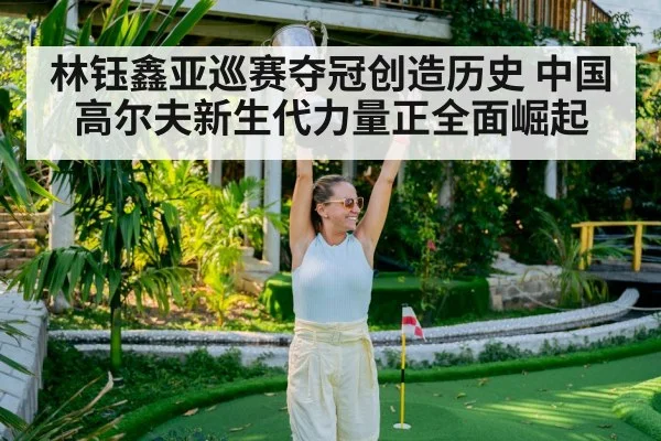 林钰鑫亚巡赛夺冠创造历史 中国高尔夫新生代力量正全面崛起